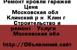 Ремонт кровли гаражей › Цена ­ 500 - Московская обл., Клинский р-н, Клин г. Строительство и ремонт » Услуги   . Московская обл.